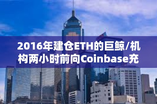 2016年建倉(cāng)ETH的巨鯨/機(jī)構(gòu)兩小時(shí)前向Coinbase充值8600枚ETH