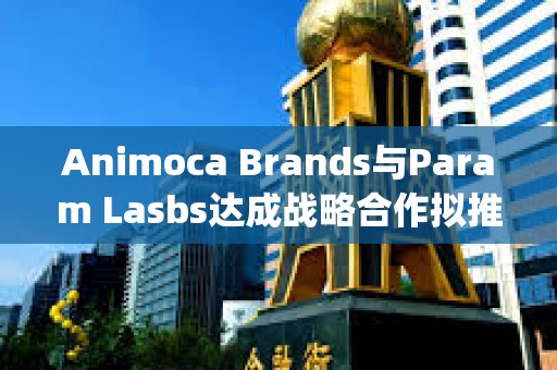 Animoca Brands與Param Lasbs達成戰(zhàn)略合作擬推出NFT和Litepaper Animoca Brands與Param Lasbs達成戰(zhàn)略合作擬推出NFT和Litepaper