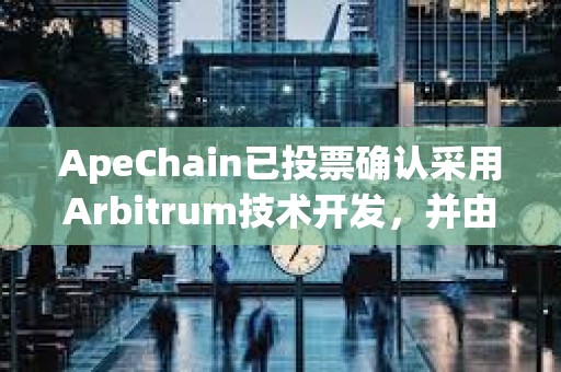 ApeChain已投票確認(rèn)采用Arbitrum技術(shù)開發(fā)，并由Horizen Labs引領(lǐng)增長