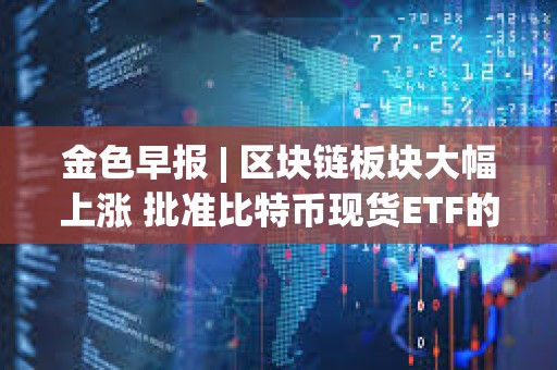 金色早報 | 區塊鏈板塊大幅上漲 批準比特幣現貨ETF的決定并未預示如何對待以太坊