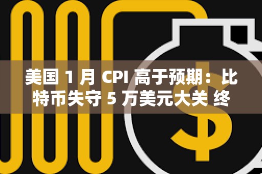 美國 1 月 CPI 高于預期：比特幣失守 5 萬美元大關 終止 7 連漲