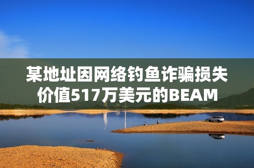 某地址因網絡釣魚詐騙損失價值517萬美元的BEAM