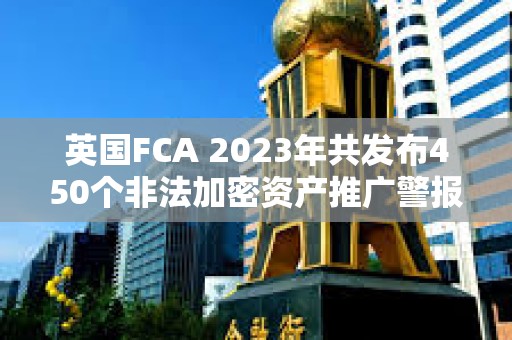 英國FCA 2023年共發(fā)布450個非法加密資產(chǎn)推廣警報
