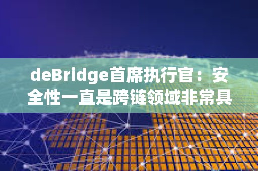 deBridge首席執(zhí)行官：安全性一直是跨鏈領(lǐng)域非常具有挑戰(zhàn)性的一個方面