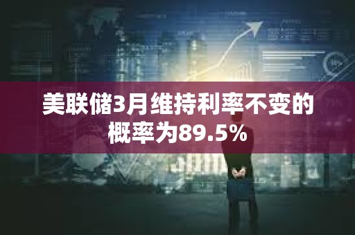 美聯(lián)儲3月維持利率不變的概率為89.5%