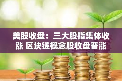 美股收盤：三大股指集體收漲 區(qū)塊鏈概念股收盤普漲