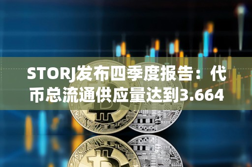 STORJ發布四季度報告：代幣總流通供應量達到3.664億枚，運營儲備保留2800萬枚STORJ