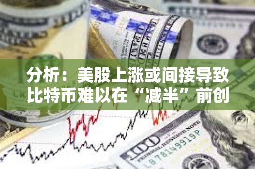 分析：美股上漲或間接導致比特幣難以在“減半”前創下歷史新高