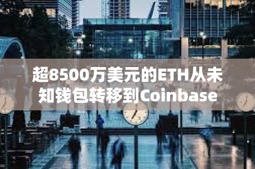 超8500萬美元的ETH從未知錢包轉移到Coinbase