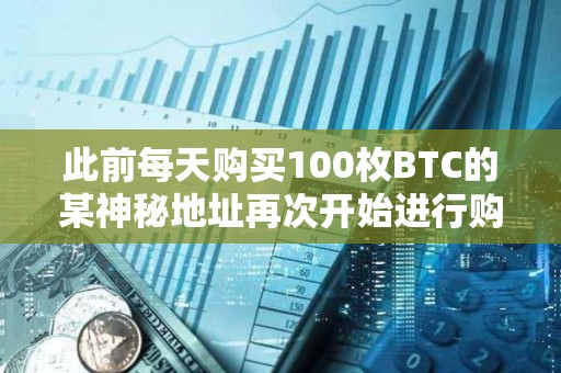 此前每天購買100枚BTC的某神秘地址再次開始進行購買