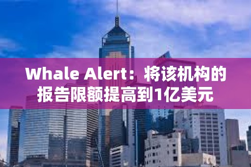 Whale Alert：將該機構的報告限額提高到1億美元
