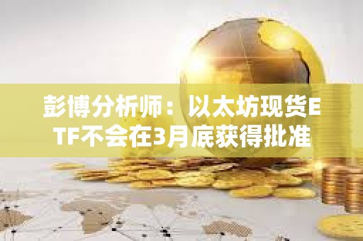 彭博分析師：以太坊現(xiàn)貨ETF不會在3月底獲得批準(zhǔn)