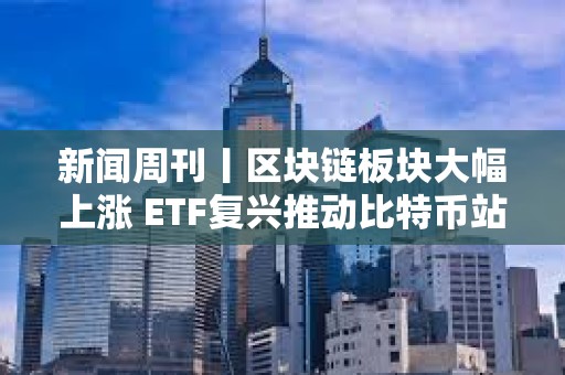 新聞周刊丨區(qū)塊鏈板塊大幅上漲 ETF復興推動比特幣站上5萬美元