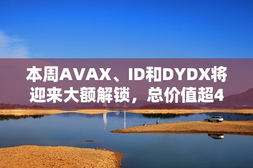 本周AVAX、ID和DYDX將迎來大額解鎖，總價(jià)值超4億美元