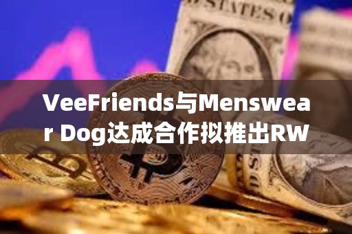 VeeFriends與Menswear Dog達(dá)成合作擬推出RWA實(shí)物商品