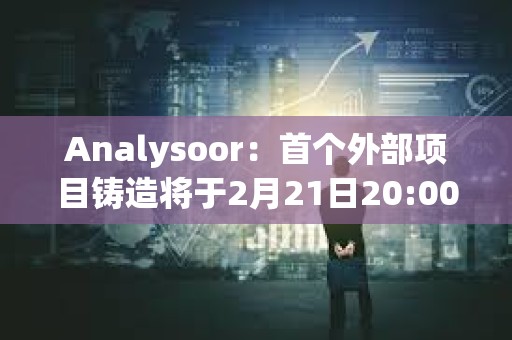 Analysoor：首個(gè)外部項(xiàng)目鑄造將于2月21日20:00進(jìn)行