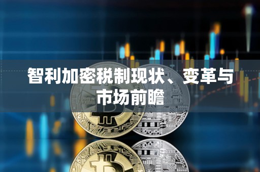 智利加密稅制現(xiàn)狀、變革與市場前瞻
