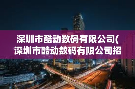 深圳市酷動數碼有限公司(深圳市酷動數碼有限公司招聘) 深圳市酷動數碼有限公司(深圳市酷動數碼有限公司招聘)