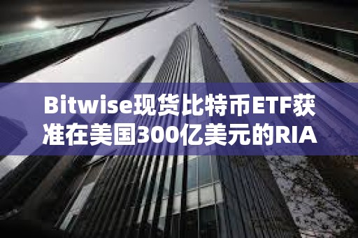 Bitwise現(xiàn)貨比特幣ETF獲準(zhǔn)在美國300億美元的RIA中全面接觸顧問