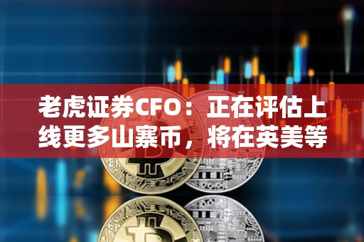 老虎證券CFO：正在評估上線更多山寨幣，將在英美等市場實施國際擴張戰略