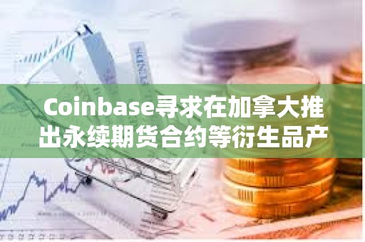 Coinbase尋求在加拿大推出永續期貨合約等衍生品產品