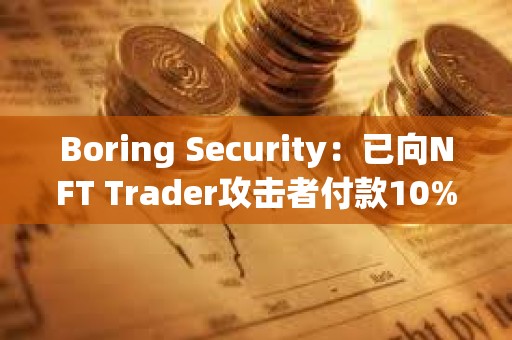 Boring Security：已向NFT Trader攻擊者付款10%，將把NFT免費歸還給受害者