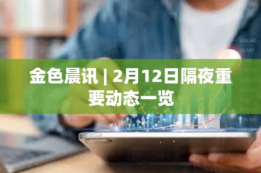 金色晨訊 | 2月12日隔夜重要動態一覽
