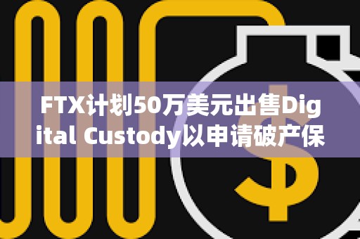 FTX計劃50萬美元出售Digital Custody以申請破產保護