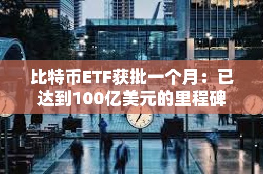 比特幣ETF獲批一個(gè)月：已達(dá)到100億美元的里程碑