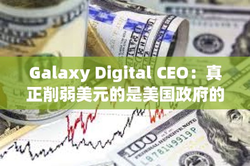 Galaxy Digital CEO：真正削弱美元的是美國(guó)政府的巨額支出