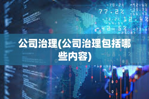 公司治理(公司治理包括哪些內容) 公司治理(公司治理包括哪些內容)