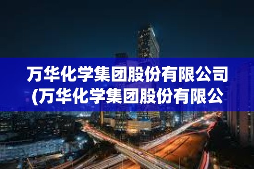萬華化學(xué)集團(tuán)股份有限公司(萬華化學(xué)集團(tuán)股份有限公司待遇)