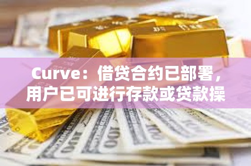 Curve：借貸合約已部署，用戶已可進行存款或貸款操作