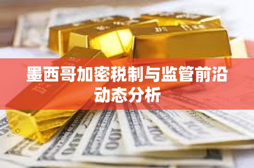 墨西哥加密稅制與監管前沿動態分析