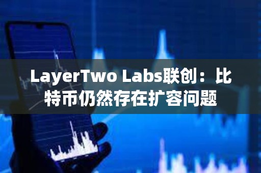LayerTwo Labs聯(lián)創(chuàng)：比特幣仍然存在擴容問題