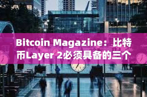 Bitcoin Magazine：比特幣Layer 2必須具備的三個條件