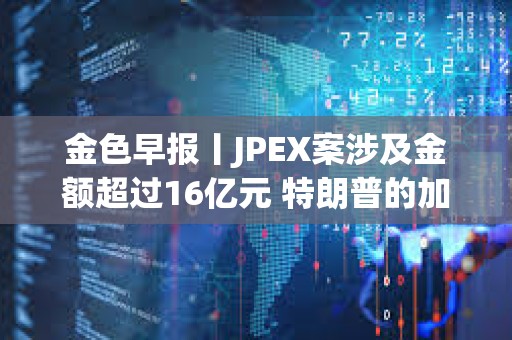 金色早報丨JPEX案涉及金額超過16億元 特朗普的加密貨幣投資組合突破500萬美元
