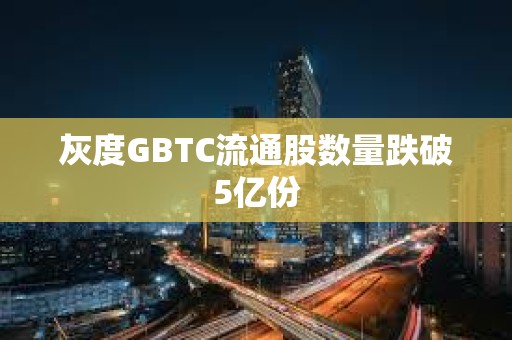 灰度GBTC流通股數(shù)量跌破5億份