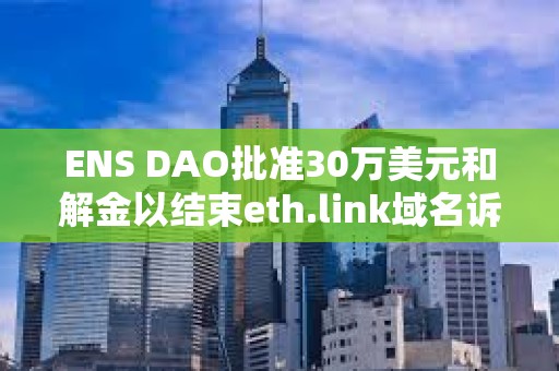 ENS DAO批準30萬美元和解金以結束eth.link域名訴訟