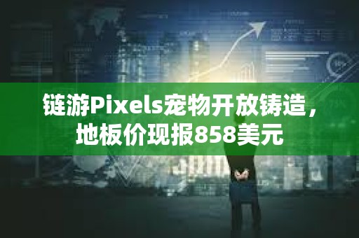 鏈游Pixels寵物開放鑄造，地板價現報858美元