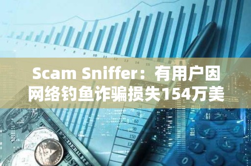 Scam Sniffer：有用戶因網絡釣魚詐騙損失154萬美元