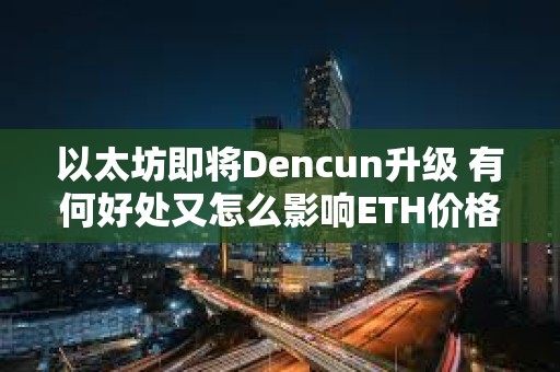 以太坊即將Dencun升級 有何好處又怎么影響ETH價格