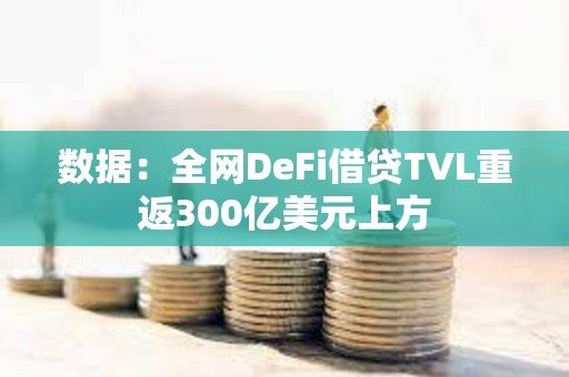 數據：全網DeFi借貸TVL重返300億美元上方