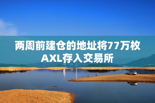 兩周前建倉的地址將77萬枚AXL存入交易所