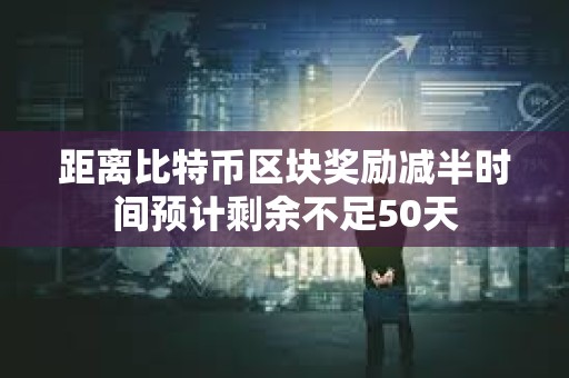 距離比特幣區塊獎勵減半時間預計剩余不足50天