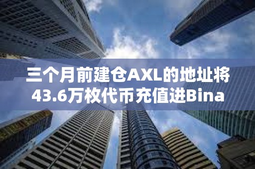 三個月前建倉AXL的地址將43.6萬枚代幣充值進Binance，浮盈72萬美元