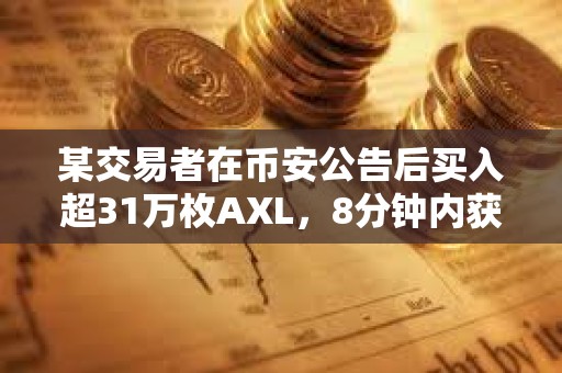 某交易者在幣安公告后買入超31萬枚AXL，8分鐘內(nèi)獲利11.21%