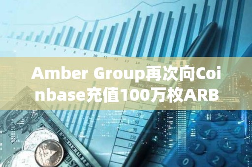 Amber Group再次向Coinbase充值100萬枚ARB