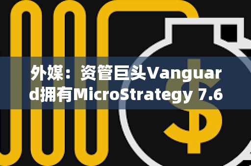 外媒：資管巨頭Vanguard擁有MicroStrategy 7.6%股份