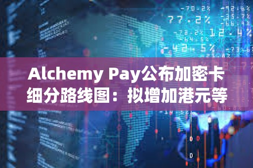 Alchemy Pay公布加密卡細分路線圖：擬增加港元等主要貨幣支持